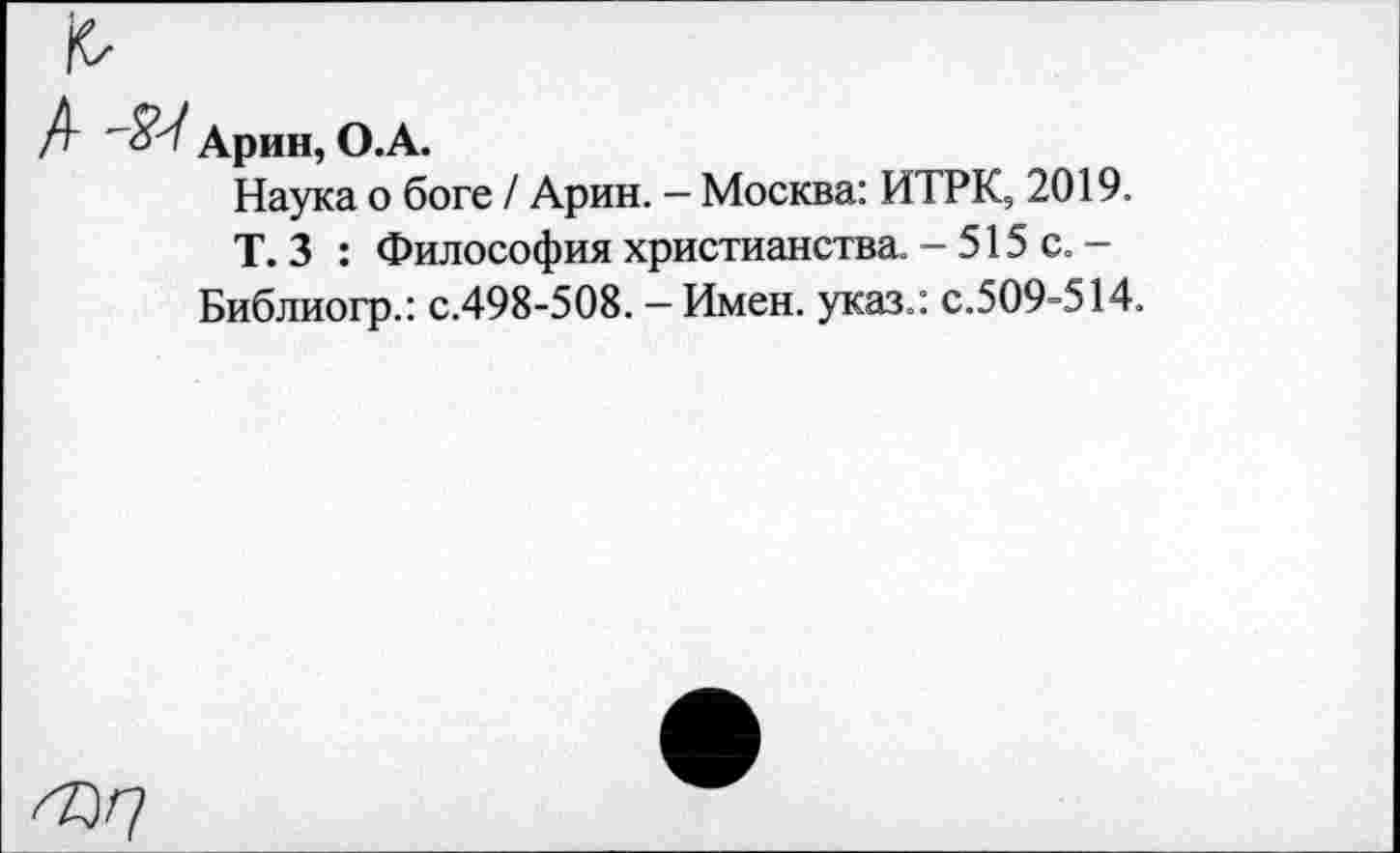 ﻿А Арин, О.А.
Наука о боге / Арин. - Москва: ИТРК, 2019.
Т. 3 : Философия христианства. - 515 с. -Библиогр.: с.498-508. — Имен, указ.: с.509-514.
